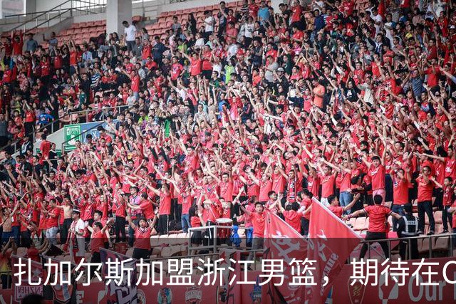 扎加尔斯加盟浙江男篮，期待在CBA舞台绽放光芒